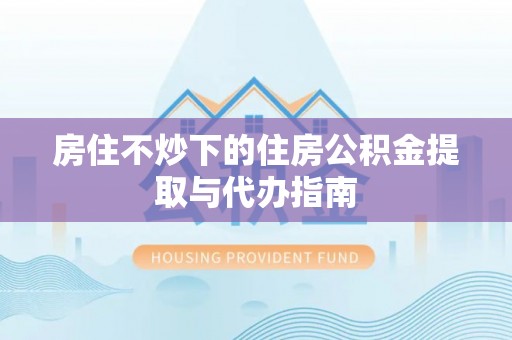 溪州房住不炒下的住房公积金提取与代办指南