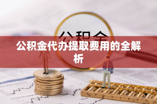 溪州公积金代办提取费用的全解析