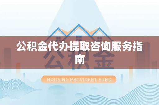 溪州公积金代办提取咨询服务指南