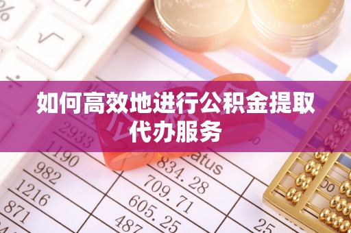 溪州如何高效地进行公积金提取代办服务
