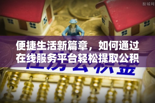 溪州便捷生活新篇章，如何通过在线服务平台轻松提取公积金