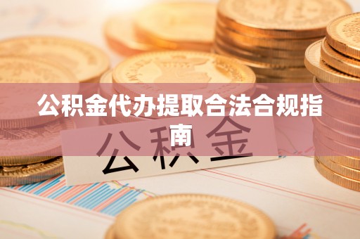 溪州公积金代办提取合法合规指南