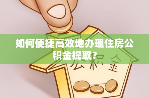 溪州如何便捷高效地办理住房公积金提取？