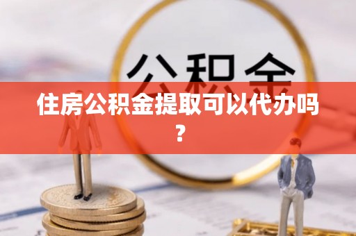 溪州住房公积金提取可以代办吗？