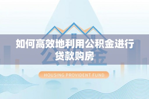 溪州如何高效地利用公积金进行贷款购房