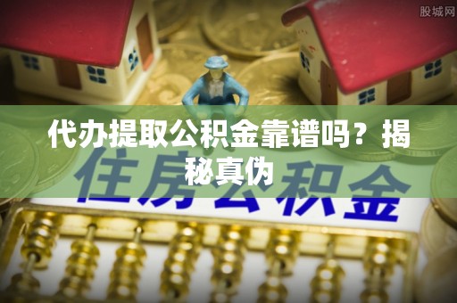 溪州代办提取公积金靠谱吗？揭秘真伪