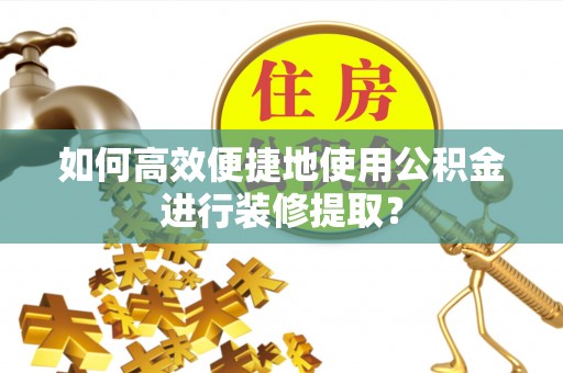 溪州如何高效便捷地使用公积金进行装修提取？