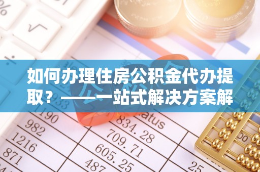 溪州如何办理住房公积金代办提取？——一站式解决方案解析