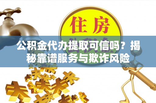 溪州公积金代办提取可信吗？揭秘靠谱服务与欺诈风险
