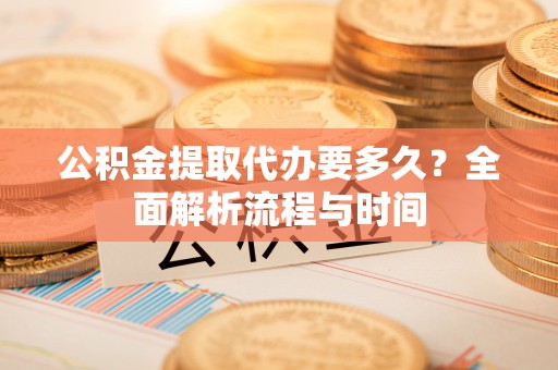 溪州公积金提取代办要多久？全面解析流程与时间