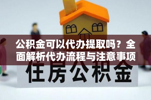 溪州公积金可以代办提取吗？全面解析代办流程与注意事项